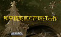 和平精英官方严厉打击作弊，预告片也可能被禁10年